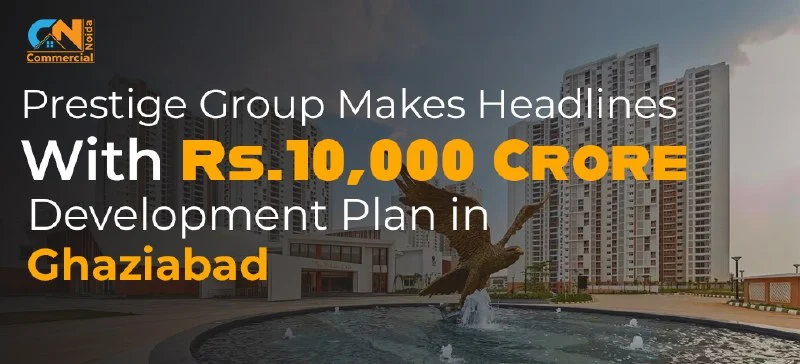 Prestige Group Makes Headlines with 10,000 Crore Development Plan in Ghaziabad